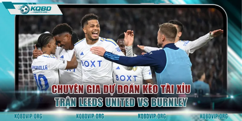 Chuyên gia dự đoán kèo Tài Xỉu trận Leeds United vs Burnley
