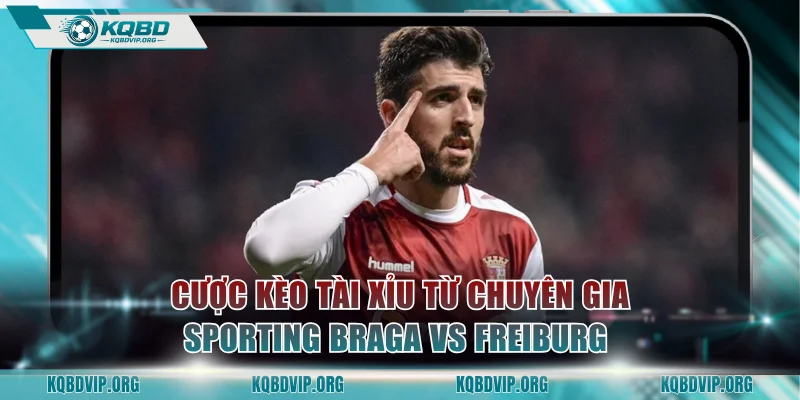 Cược kèo Tài Xỉu từ chuyên gia trận Sporting Braga vs Freiburg