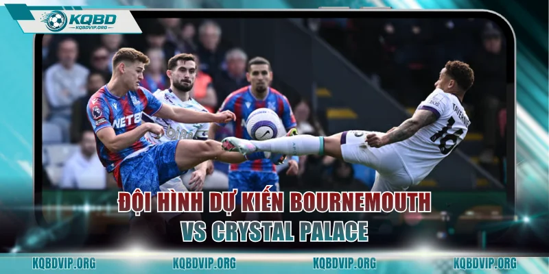 Đội hình tham gia trận đấu Bournemouth vs Crystal Palace dự kiến