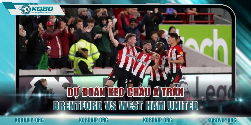 Dự đoán kèo châu Á trận Brentford vs West Ham United