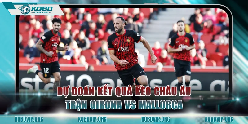 Dự đoán kết quả kèo châu Âu trận Girona vs Mallorca