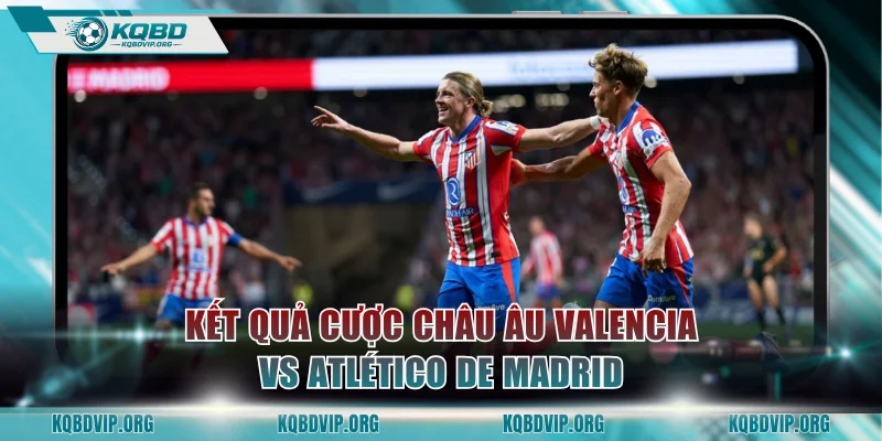 Kết quả cược châu Âu Valencia vs Atlético de Madrid