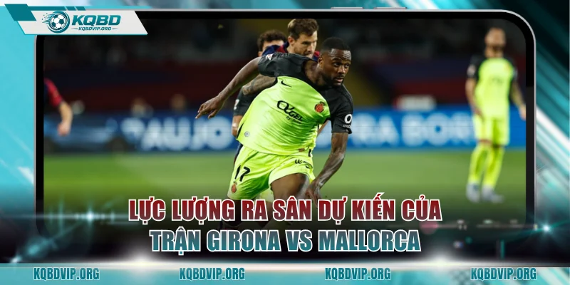 Lực lượng ra sân dự kiến của trận Girona vs Mallorca
