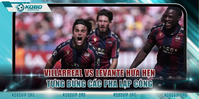 Villarreal vs Levante hứa hẹn tưng bừng các pha lập công