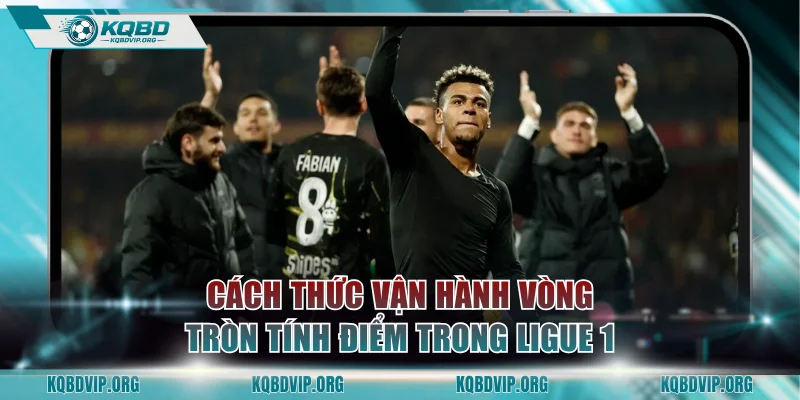 Cách thức vận hành vòng tròn tính điểm trong Ligue 1