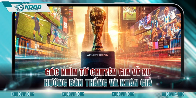 Góc nhìn từ chuyên gia về xu hướng bàn thắng và khán giả