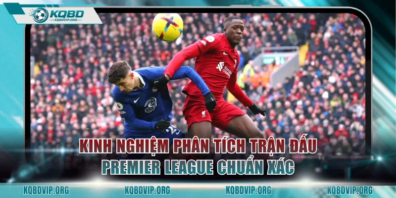 Kinh nghiệm phân tích trận đấu Premier League chuẩn xác