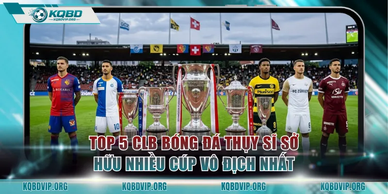 Top 5 CLB bóng đá Thụy Sĩ sở hữu nhiều cúp vô địch nhất
